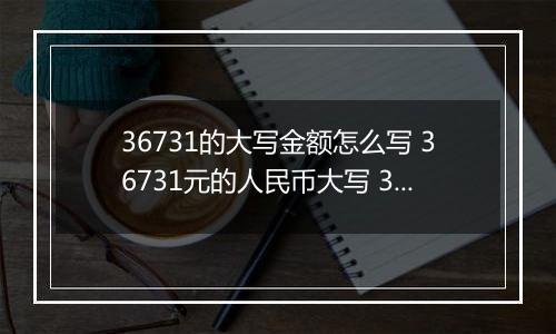 36731的大写金额怎么写 36731元的人民币大写 36731元的数字大写