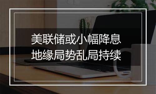 美联储或小幅降息 地缘局势乱局持续