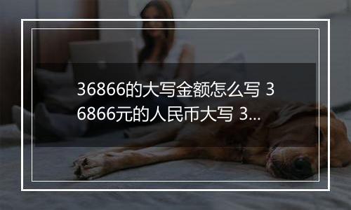 36866的大写金额怎么写 36866元的人民币大写 36866元的数字大写