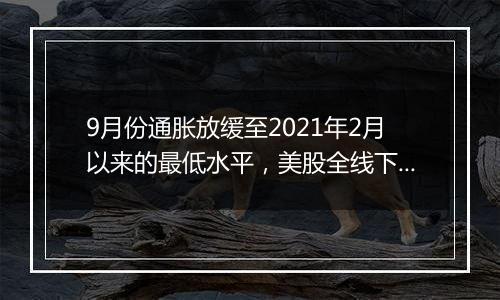 9月份通胀放缓至2021年2月以来的最低水平,美股全线下挫,微软跌逾6%,纳指100ETF跌超1%