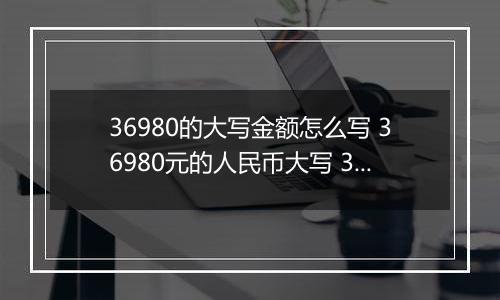36980的大写金额怎么写 36980元的人民币大写 36980元的数字大写