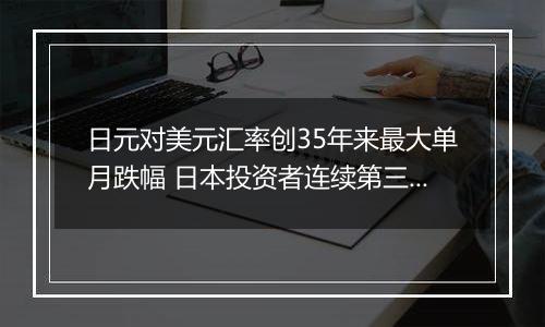 日元对美元汇率创35年来最大单月跌幅 日本投资者连续第三周净抛售海外证券