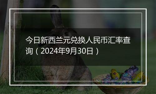 今日新西兰元兑换人民币汇率查询(2024年9月30日)