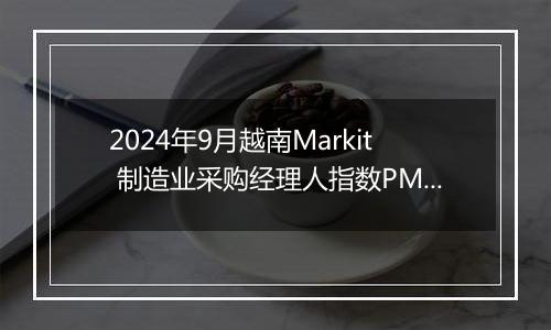 2024年9月越南Markit 制造业采购经理人指数PMI为51.2,前月为47.3
