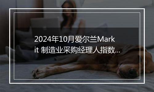 2024年10月爱尔兰Markit 制造业采购经理人指数PMI为51.5,前月为49.4