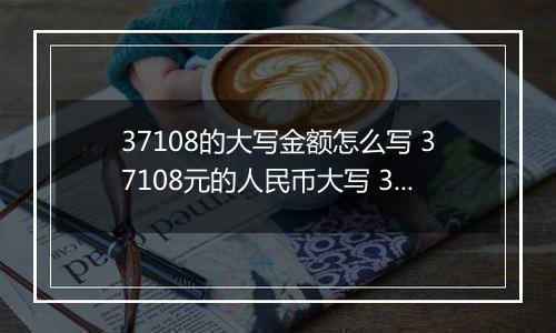 37108的大写金额怎么写 37108元的人民币大写 37108元的数字大写