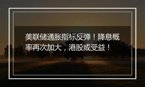 美联储通胀指标反弹!降息概率再次加大,港股或受益!
