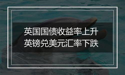 英国国债收益率上升 英镑兑美元汇率下跌