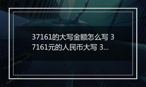 37161的大写金额怎么写 37161元的人民币大写 37161元的数字大写