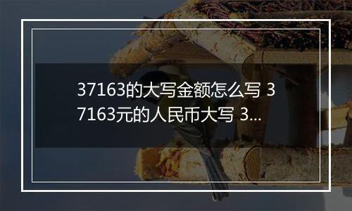 37163的大写金额怎么写 37163元的人民币大写 37163元的数字大写