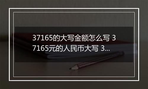 37165的大写金额怎么写 37165元的人民币大写 37165元的数字大写
