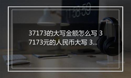 37173的大写金额怎么写 37173元的人民币大写 37173元的数字大写