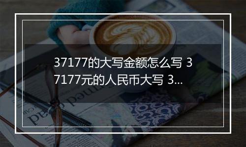 37177的大写金额怎么写 37177元的人民币大写 37177元的数字大写