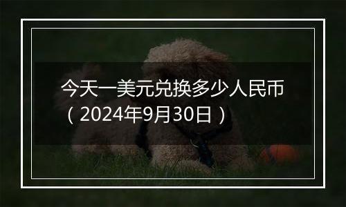 今天一美元兑换多少人民币(2024年9月30日)