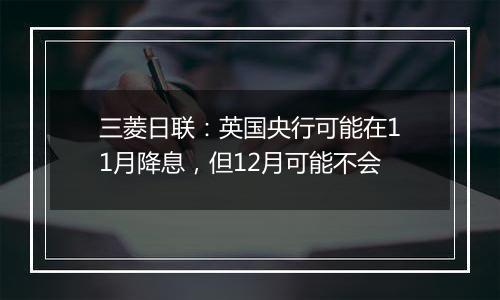 三菱日联:英国央行可能在11月降息,但12月可能不会