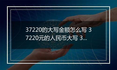 37220的大写金额怎么写 37220元的人民币大写 37220元的数字大写