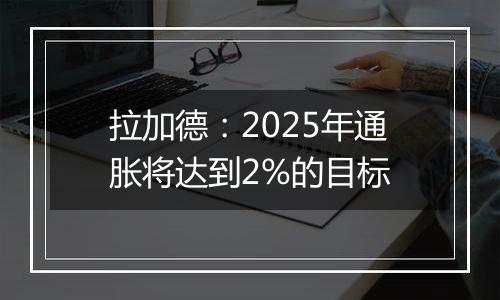 拉加德:2025年通胀将达到2%的目标