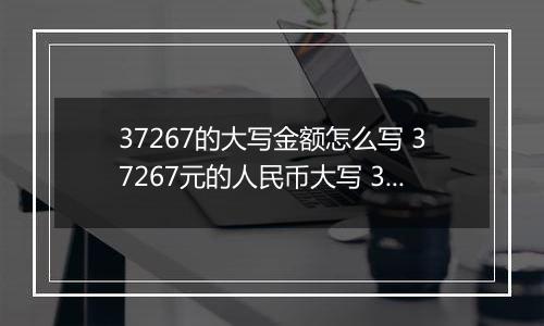 37267的大写金额怎么写 37267元的人民币大写 37267元的数字大写
