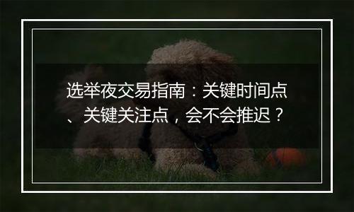 选举夜交易指南:关键时间点、关键关注点,会不会推迟?