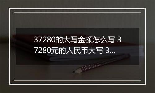37280的大写金额怎么写 37280元的人民币大写 37280元的数字大写