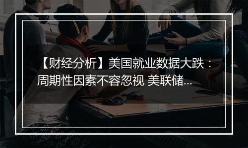 【财经分析】美国就业数据大跌:周期性因素不容忽视 美联储料继续降息