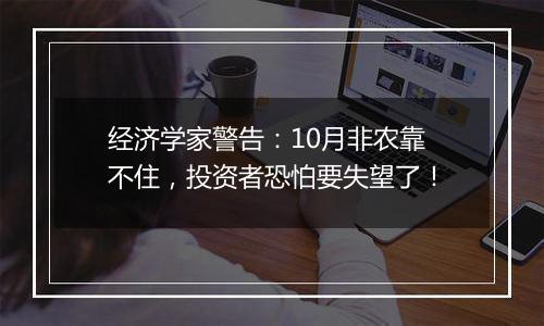 经济学家警告:10月非农靠不住,投资者恐怕要失望了!