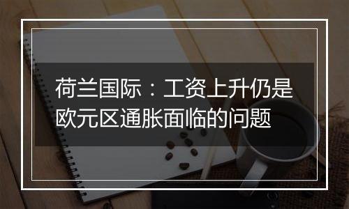 荷兰国际:工资上升仍是欧元区通胀面临的问题