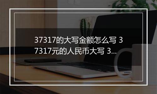 37317的大写金额怎么写 37317元的人民币大写 37317元的数字大写