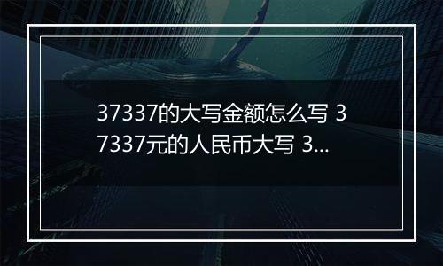 37337的大写金额怎么写 37337元的人民币大写 37337元的数字大写
