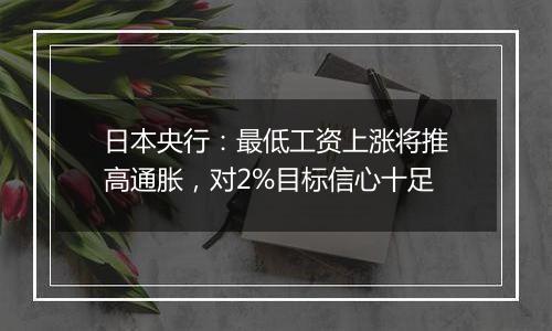 日本央行:最低工资上涨将推高通胀,对2%目标信心十足