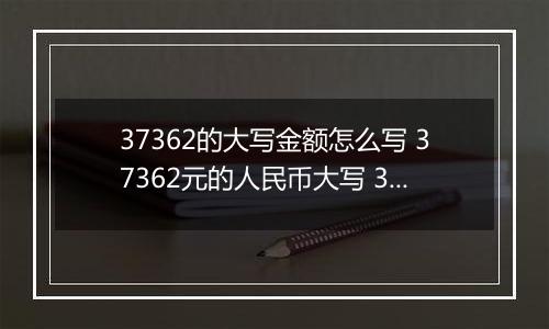 37362的大写金额怎么写 37362元的人民币大写 37362元的数字大写