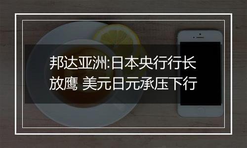 邦达亚洲:日本央行行长放鹰 美元日元承压下行