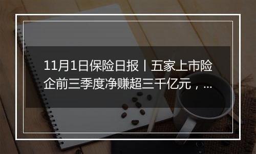11月1日保险日报丨五家上市险企前三季度净赚超三千亿元,上市险企三季度业绩骤增,苏罡内部晋升副总裁
