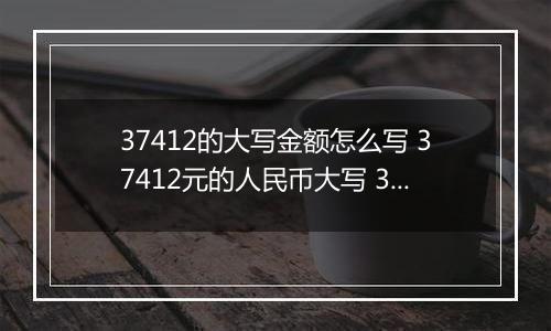37412的大写金额怎么写 37412元的人民币大写 37412元的数字大写
