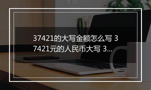 37421的大写金额怎么写 37421元的人民币大写 37421元的数字大写