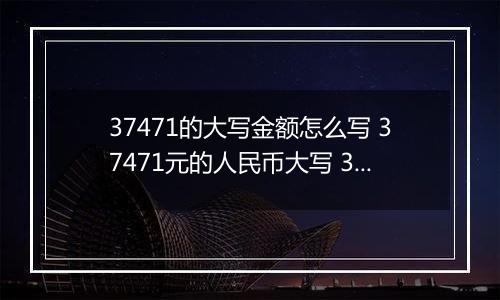 37471的大写金额怎么写 37471元的人民币大写 37471元的数字大写