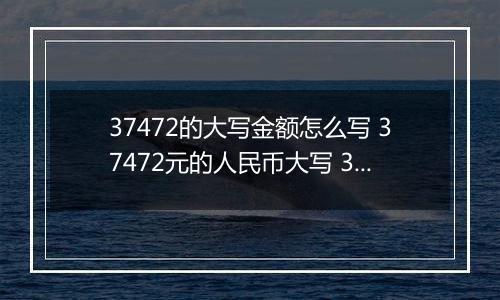 37472的大写金额怎么写 37472元的人民币大写 37472元的数字大写