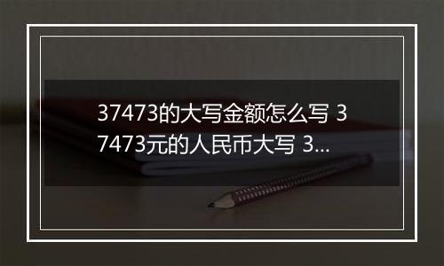 37473的大写金额怎么写 37473元的人民币大写 37473元的数字大写