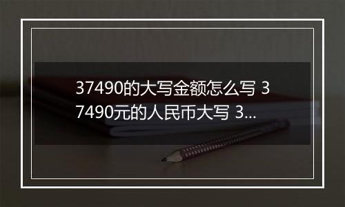 37490的大写金额怎么写 37490元的人民币大写 37490元的数字大写