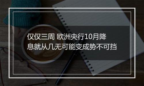 仅仅三周 欧洲央行10月降息就从几无可能变成势不可挡