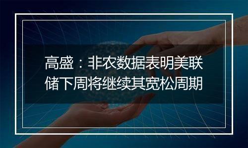 高盛:非农数据表明美联储下周将继续其宽松周期