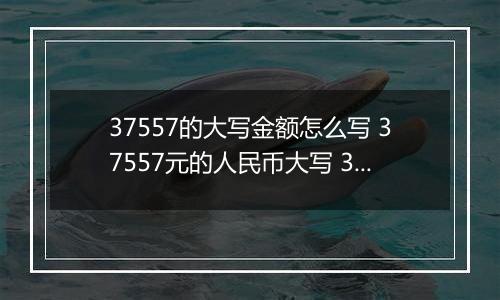 37557的大写金额怎么写 37557元的人民币大写 37557元的数字大写