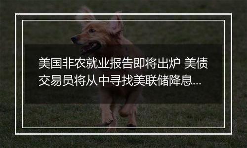 美国非农就业报告即将出炉 美债交易员将从中寻找美联储降息前景线索