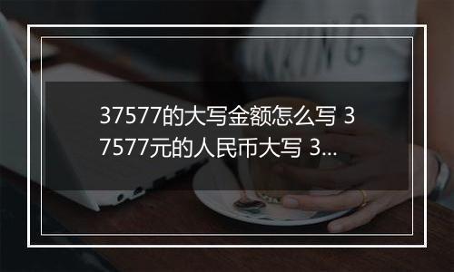 37577的大写金额怎么写 37577元的人民币大写 37577元的数字大写