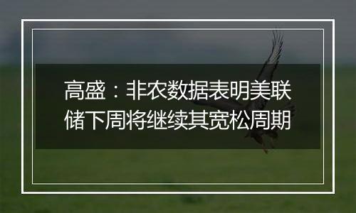 高盛:非农数据表明美联储下周将继续其宽松周期