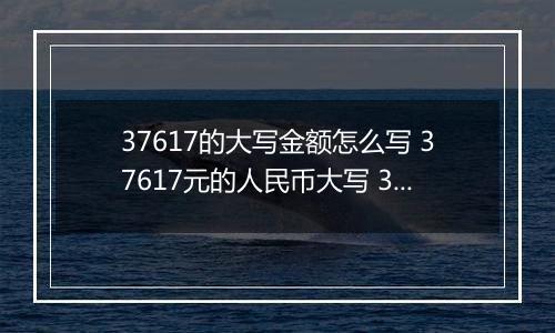 37617的大写金额怎么写 37617元的人民币大写 37617元的数字大写