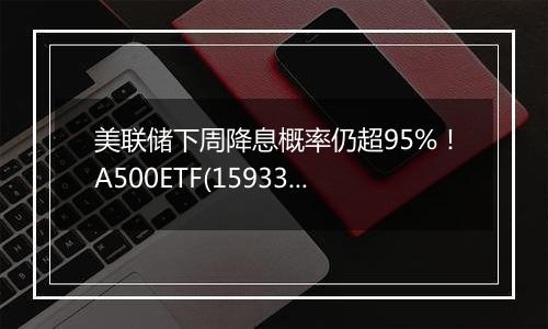 美联储下周降息概率仍超95%!A500ETF(159339)盘中持续获得资金净流入,实时成交额超5.35亿元。