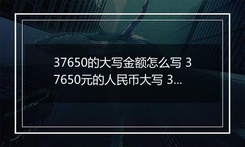 37650的大写金额怎么写 37650元的人民币大写 37650元的数字大写