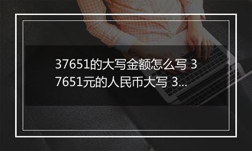 37651的大写金额怎么写 37651元的人民币大写 37651元的数字大写