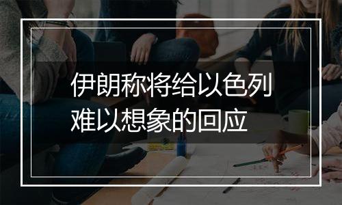 伊朗称将给以色列难以想象的回应